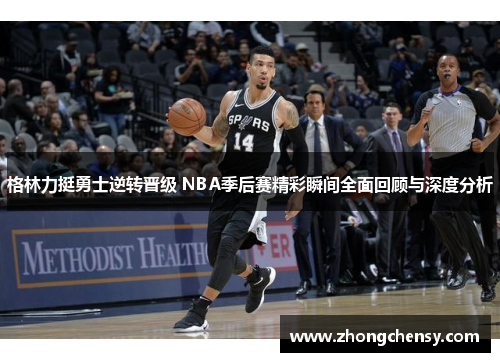 格林力挺勇士逆转晋级 NBA季后赛精彩瞬间全面回顾与深度分析